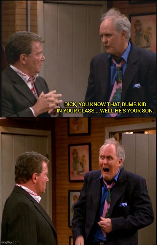 DICK, YOU KNOW THAT DUMB KID IN YOUR CLASS....WELL HE'S YOUR SON. | made w/ Imgflip meme maker