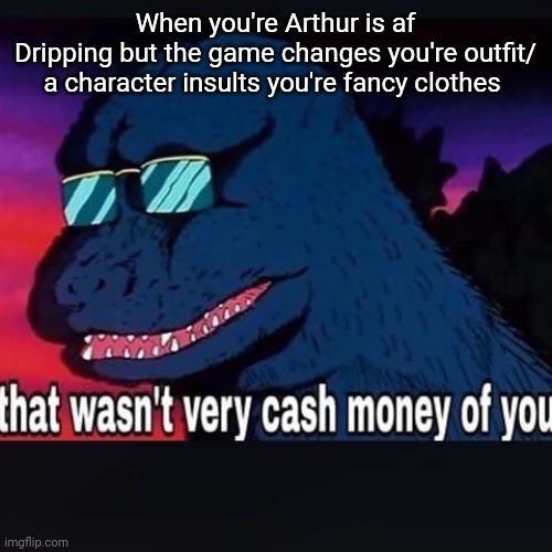 That wasnt very cash money of you | When you're Arthur is af
Dripping but the game changes you're outfit/ a character insults you're fancy clothes | image tagged in that wasnt very cash money of you | made w/ Imgflip meme maker