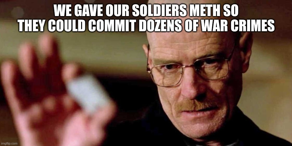 This is not meth breaking bad Walter White | WE GAVE OUR SOLDIERS METH SO THEY COULD COMMIT DOZENS OF WAR CRIMES | image tagged in this is not meth breaking bad walter white | made w/ Imgflip meme maker
