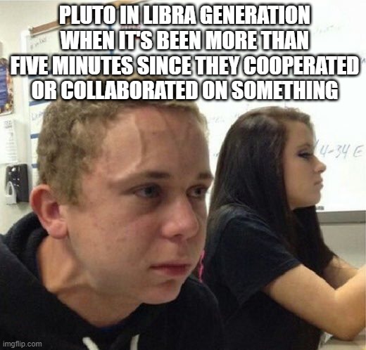 Pluto in Libra generation | PLUTO IN LIBRA GENERATION WHEN IT'S BEEN MORE THAN FIVE MINUTES SINCE THEY COOPERATED OR COLLABORATED ON SOMETHING | image tagged in veganstruggleguy | made w/ Imgflip meme maker