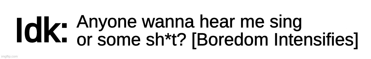 Anyone? [Link in the comments if you do] | Anyone wanna hear me sing or some sh*t? [Boredom Intensifies] | image tagged in text-box,idk,stuff,s o u p,carck | made w/ Imgflip meme maker