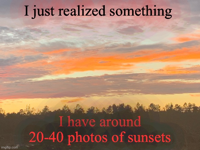 I just realized something; I have around 20-40 photos of sunsets | made w/ Imgflip meme maker