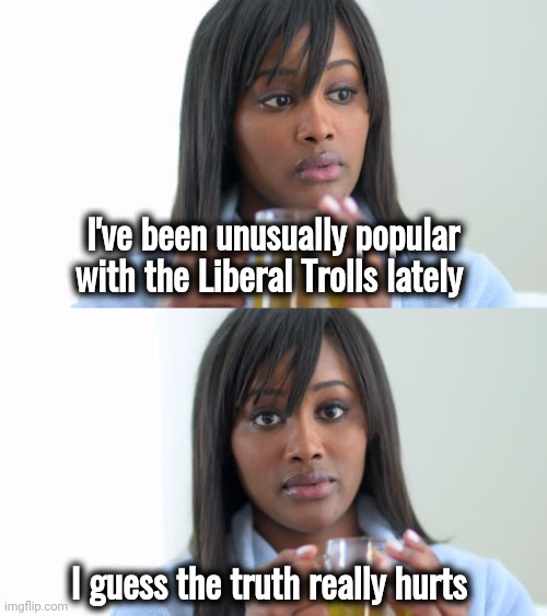 They're breeding like Cockroaches | I've been unusually popular with the Liberal Trolls lately; I guess the truth really hurts | image tagged in black woman drinking tea 2 panels,liberal logic,be a troll,you can't handle the truth,not my problem | made w/ Imgflip meme maker