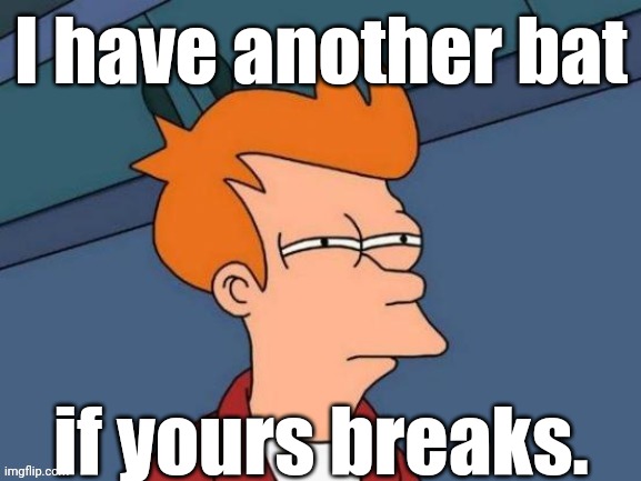 Fry is not sure... | I have another bat if yours breaks. | image tagged in fry is not sure | made w/ Imgflip meme maker