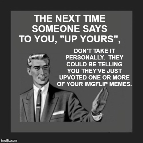Up Mine! | THE NEXT TIME SOMEONE SAYS TO YOU, "UP YOURS", DON'T TAKE IT PERSONALLY.  THEY COULD BE TELLING YOU THEY'VE JUST UPVOTED ONE OR MORE OF YOUR IMGFLIP MEMES. | image tagged in hold on,memes,humor,double meaning,yeah right,funny | made w/ Imgflip meme maker