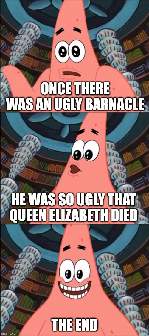 So that's what killed her... | ONCE THERE WAS AN UGLY BARNACLE; HE WAS SO UGLY THAT QUEEN ELIZABETH DIED; THE END | image tagged in patrick the ugly barnacle,spongebob,queen elizabeth,memes | made w/ Imgflip meme maker