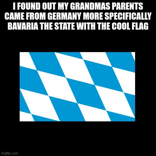 bavaria | I FOUND OUT MY GRANDMAS PARENTS CAME FROM GERMANY MORE SPECIFICALLY BAVARIA THE STATE WITH THE COOL FLAG | image tagged in memes,blank transparent square | made w/ Imgflip meme maker