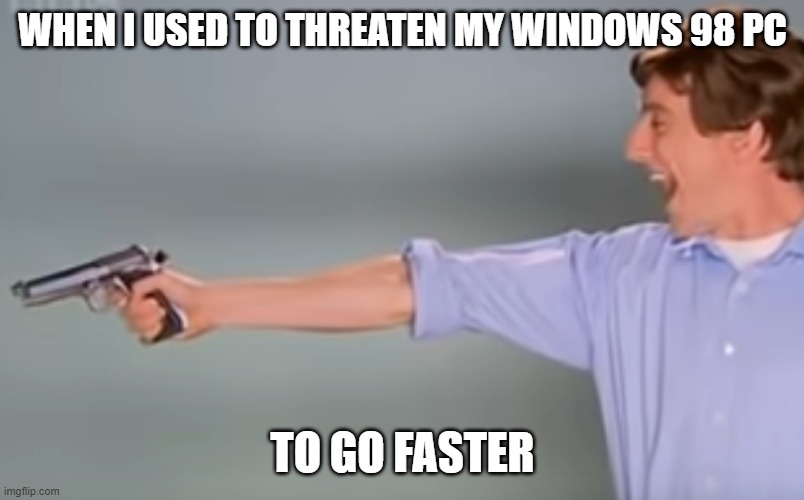 Point |  WHEN I USED TO THREATEN MY WINDOWS 98 PC; TO GO FASTER | image tagged in kitchen gun bang bang bang | made w/ Imgflip meme maker