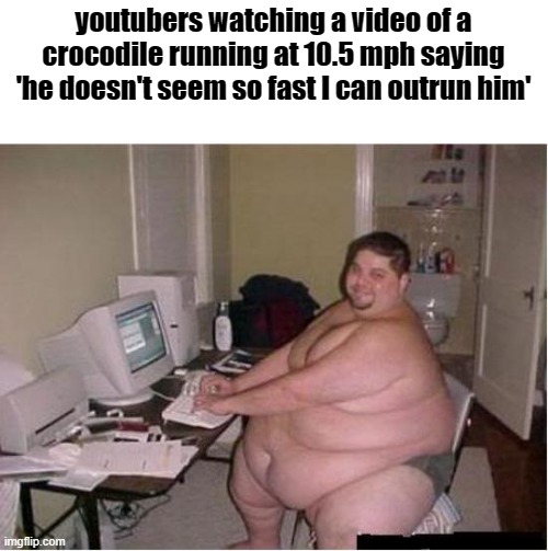 really fat guy on computer | youtubers watching a video of a crocodile running at 10.5 mph saying 'he doesn't seem so fast I can outrun him' | image tagged in really fat guy on computer | made w/ Imgflip meme maker