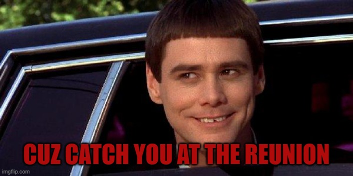 dumb and dumber | CUZ CATCH YOU AT THE REUNION | image tagged in dumb and dumber | made w/ Imgflip meme maker