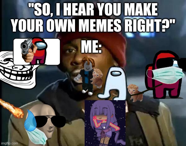 so dont copy ANY of these memes there personly made by me no yalls you can only use them for comments profiles or decorateing ju | "SO, I HEAR YOU MAKE YOUR OWN MEMES RIGHT?"; ME: | image tagged in memes,y'all got any more of that,repost your own memes week,funny memes | made w/ Imgflip meme maker