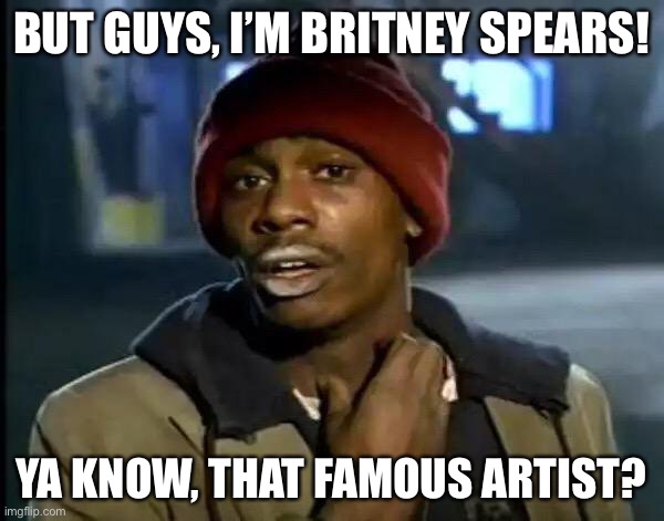 Y'all Got Any More Of That | BUT GUYS, I’M BRITNEY SPEARS! YA KNOW, THAT FAMOUS ARTIST? | image tagged in memes,y'all got any more of that | made w/ Imgflip meme maker