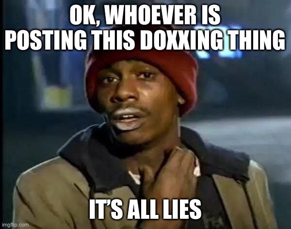 Bruh | OK, WHOEVER IS POSTING THIS DOXXING THING; IT’S ALL LIES | image tagged in memes,y'all got any more of that | made w/ Imgflip meme maker