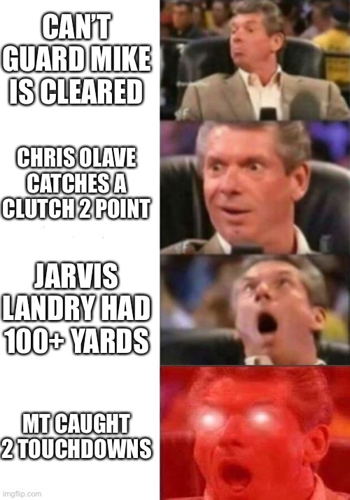 Mr. McMahon reaction | CAN’T GUARD MIKE IS CLEARED; CHRIS OLAVE CATCHES A CLUTCH 2 POINT; JARVIS LANDRY HAD 100+ YARDS; MT CAUGHT 2 TOUCHDOWNS | image tagged in mr mcmahon reaction,Saints | made w/ Imgflip meme maker
