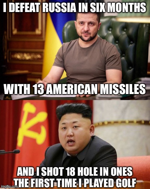 Modern Dictators | I DEFEAT RUSSIA IN SIX MONTHS; WITH 13 AMERICAN MISSILES; AND I SHOT 18 HOLE IN ONES THE FIRST TIME I PLAYED GOLF | image tagged in kim jong un,new normal,ukraine,russia,world war 3,funny | made w/ Imgflip meme maker