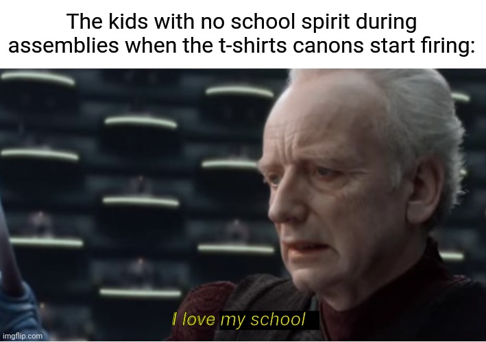 I love making such random memes. I hope you guys enjoy them as much as I do :) |  The kids with no school spirit during assemblies when the t-shirts canons start firing:; I love my school | image tagged in i love democracy,memes,funny,school | made w/ Imgflip meme maker