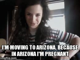 I'M MOVING TO ARIZONA, BECAUSE IN ARIZONA I'M PREGNANT | image tagged in gifs | made w/ Imgflip video-to-gif maker