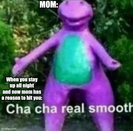 Cha Cha Real Smooth | MOM:; When you stay up all night and now mom has a reason to hit you: | image tagged in cha cha real smooth,barney | made w/ Imgflip meme maker