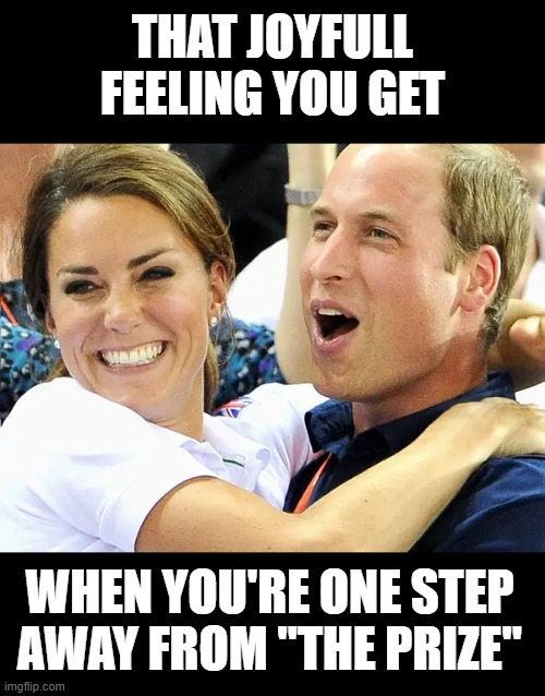 When you can just taste it | THAT JOYFULL FEELING YOU GET; WHEN YOU'RE ONE STEP AWAY FROM "THE PRIZE" | image tagged in prince william,king charles iii,charles iii,queen elizabeth | made w/ Imgflip meme maker