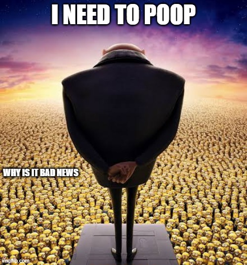 idk | I NEED TO POOP; WHY IS IT BAD NEWS | image tagged in guys i have bad news | made w/ Imgflip meme maker