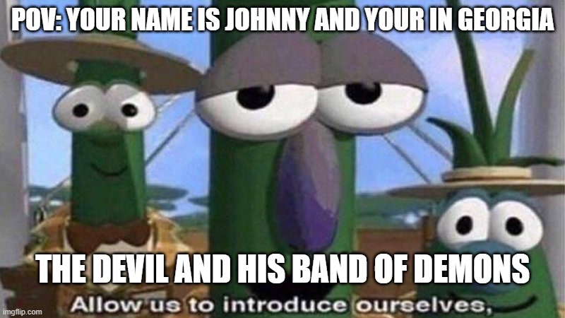 The Devil Went Down To Georgia | POV: YOUR NAME IS JOHNNY AND YOUR IN GEORGIA; THE DEVIL AND HIS BAND OF DEMONS | image tagged in veggietales 'allow us to introduce ourselfs' | made w/ Imgflip meme maker