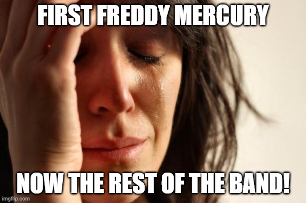 they say they were 96 | FIRST FREDDY MERCURY; NOW THE REST OF THE BAND! | image tagged in memes,first world problems | made w/ Imgflip meme maker