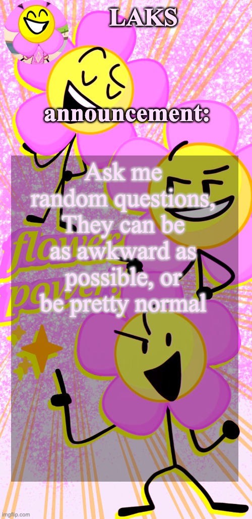 LAKS's flower temp | Ask me random questions, They can be as awkward as possible, or be pretty normal | image tagged in laks's flower temp | made w/ Imgflip meme maker