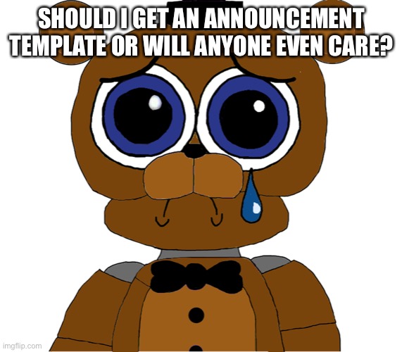 sad freddy | SHOULD I GET AN ANNOUNCEMENT TEMPLATE OR WILL ANYONE EVEN CARE? | image tagged in sad freddy | made w/ Imgflip meme maker