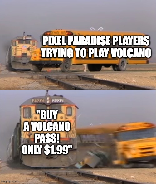 Pixel Paradise sucks! | PIXEL PARADISE PLAYERS TRYING TO PLAY VOLCANO; "BUY A VOLCANO PASS! ONLY $1.99" | image tagged in a train hitting a school bus | made w/ Imgflip meme maker
