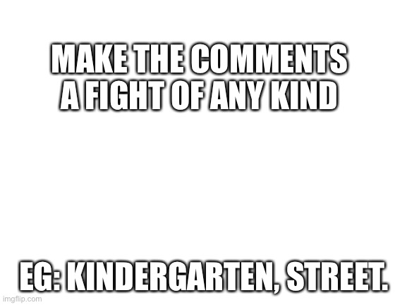 Blank White Template | MAKE THE COMMENTS A FIGHT OF ANY KIND; EG: KINDERGARTEN, STREET. | image tagged in blank white template | made w/ Imgflip meme maker