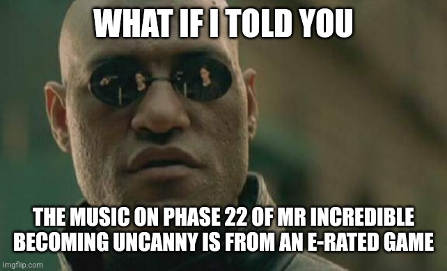 When you realize how many people would believe you if you told them this |  WHAT IF I TOLD YOU; THE MUSIC ON PHASE 22 OF MR INCREDIBLE BECOMING UNCANNY IS FROM AN E-RATED GAME | image tagged in memes,matrix morpheus | made w/ Imgflip meme maker