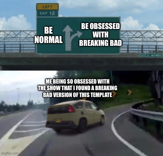 Breaking bad | BE OBSESSED WITH BREAKING BAD; BE NORMAL; ME BEING SO OBSESSED WITH THE SHOW THAT I FOUND A BREAKING BAD VERSION OF THIS TEMPLATE | image tagged in breaking bad | made w/ Imgflip meme maker