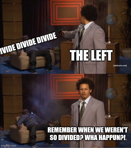Who Killed Hannibal Meme | THE LEFT DIVIDE DIVIDE DIVIDE REMEMBER WHEN WE WEREN'T SO DIVIDED? WHA HAPPUN?! | image tagged in memes,who killed hannibal | made w/ Imgflip meme maker