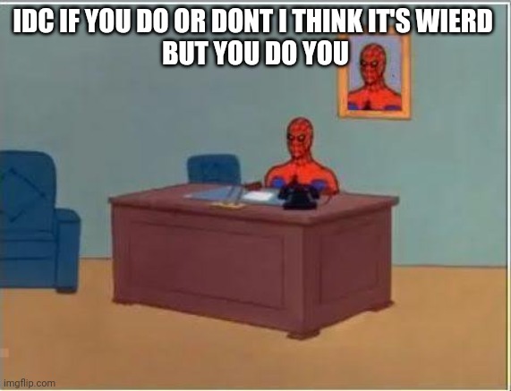 Spiderman Computer Desk Meme | IDC IF YOU DO OR DONT I THINK IT'S WIERD 
BUT YOU DO YOU | image tagged in memes,spiderman computer desk,spiderman | made w/ Imgflip meme maker