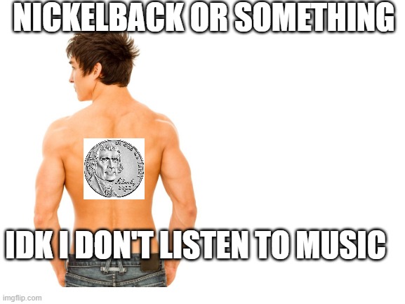 nickelback or something | NICKELBACK OR SOMETHING; IDK I DON'T LISTEN TO MUSIC | image tagged in blank white template | made w/ Imgflip meme maker