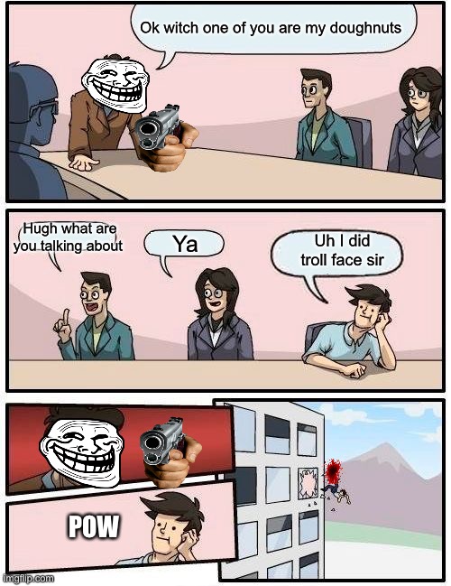 Boardroom Meeting Suggestion Meme | Ok witch one of you are my doughnuts; Hugh what are you talking about; Uh I did troll face sir; Ya; POW | image tagged in memes | made w/ Imgflip meme maker