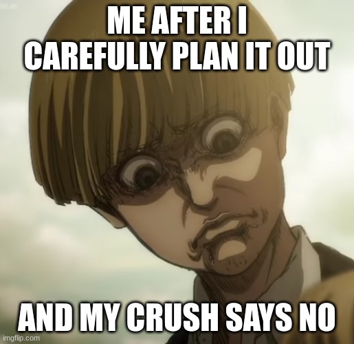 Yelena aot | ME AFTER I CAREFULLY PLAN IT OUT; AND MY CRUSH SAYS NO | image tagged in yelena aot | made w/ Imgflip meme maker