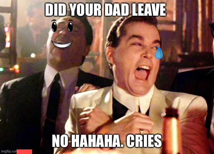Daddy is gone | DID YOUR DAD LEAVE; NO HAHAHA. CRIES | image tagged in memes,good fellas hilarious | made w/ Imgflip meme maker