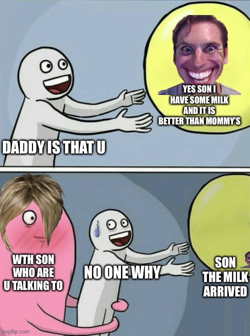 Milky | YES SON I HAVE SOME MILK AND IT IS BETTER THAN MOMMY’S; DADDY IS THAT U; WTH SON WHO ARE U TALKING TO; SON THE MILK ARRIVED; NO ONE WHY | image tagged in memes,running away balloon | made w/ Imgflip meme maker