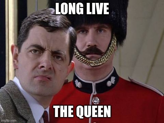 Queen | LONG LIVE; THE QUEEN | image tagged in queen elizabeth,mr bean | made w/ Imgflip meme maker