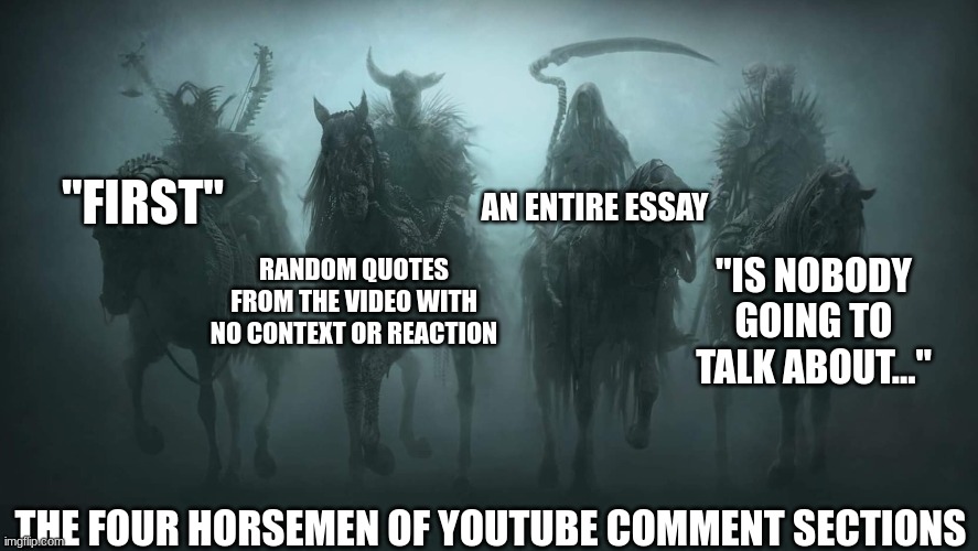 This depression cycle be hittin' different | AN ENTIRE ESSAY; "FIRST"; RANDOM QUOTES FROM THE VIDEO WITH NO CONTEXT OR REACTION; "IS NOBODY GOING TO TALK ABOUT..."; THE FOUR HORSEMEN OF YOUTUBE COMMENT SECTIONS | image tagged in four horsemen of the apocalypse | made w/ Imgflip meme maker