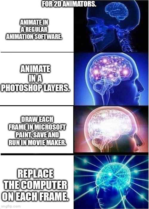 Animator. |  FOR 2D ANIMATORS. ANIMATE IN A REGULAR ANIMATION SOFTWARE. ANIMATE IN A PHOTOSHOP LAYERS. DRAW EACH FRAME IN MICROSOFT PAINT, SAVE AND RUN IN MOVIE MAKER. REPLACE THE COMPUTER ON EACH FRAME. | image tagged in memes,expanding brain,animation | made w/ Imgflip meme maker