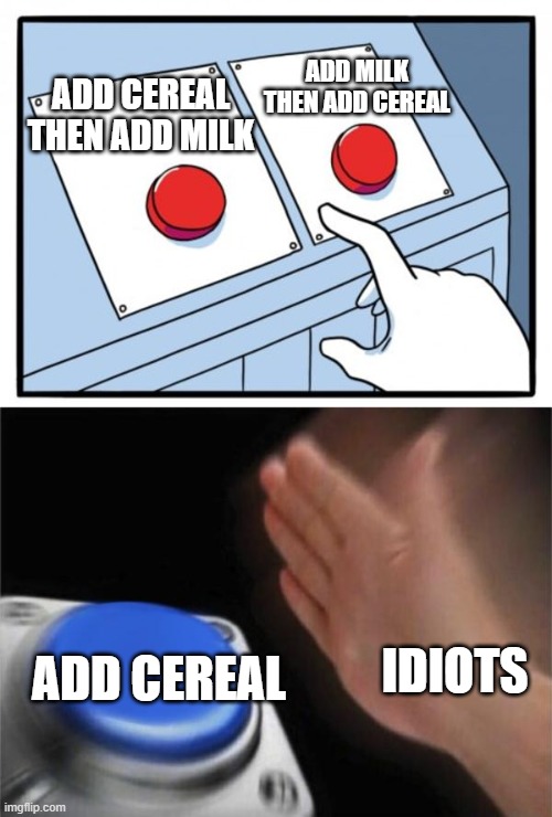 ADD MILK THEN ADD CEREAL; ADD CEREAL THEN ADD MILK; ADD CEREAL; IDIOTS | image tagged in memes,two buttons,blank nut button | made w/ Imgflip meme maker