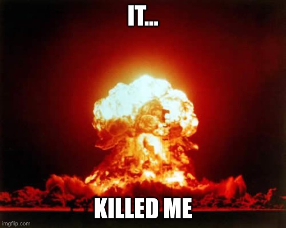 Nuclear Explosion Meme | IT…; KILLED ME | image tagged in memes,nuclear explosion | made w/ Imgflip meme maker