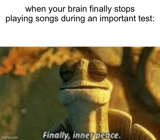 Please submit this to the Memenade discord if possible. | when your brain finally stops playing songs during an important test: | image tagged in finally inner peace,memes for daily juicy memes,memenade | made w/ Imgflip meme maker