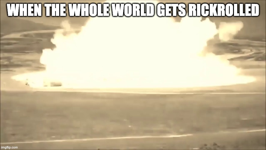 When The Whole World Gets Rickrolled | WHEN THE WHOLE WORLD GETS RICKROLLED | image tagged in first world problems | made w/ Imgflip meme maker