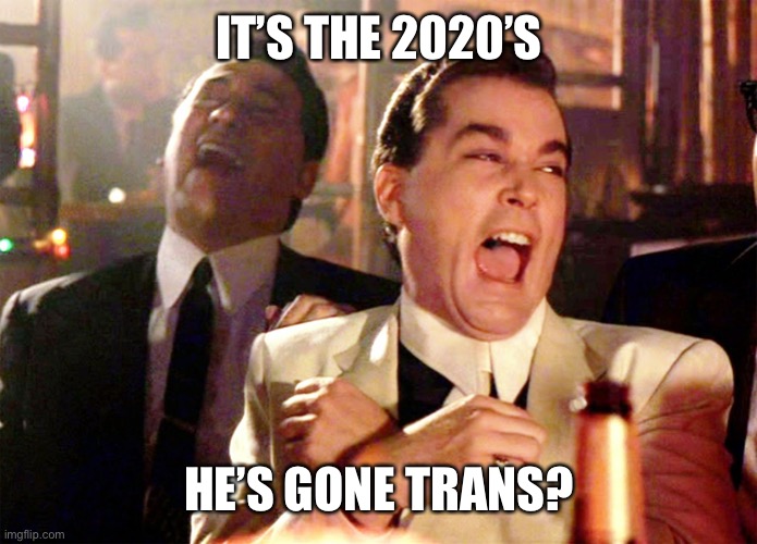 Good Fellas Hilarious Meme | IT’S THE 2020’S HE’S GONE TRANS? | image tagged in memes,good fellas hilarious | made w/ Imgflip meme maker