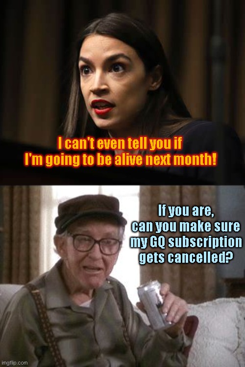 AOC Tells GQ Magazine She May Die | I can't even tell you if I'm going to be alive next month! If you are, can you make sure my GQ subscription gets cancelled? | image tagged in burgess meredith in grumpier old men,alexandria ocasio-cortez,my death was greatly exaggerated,political humor,gq magazine | made w/ Imgflip meme maker