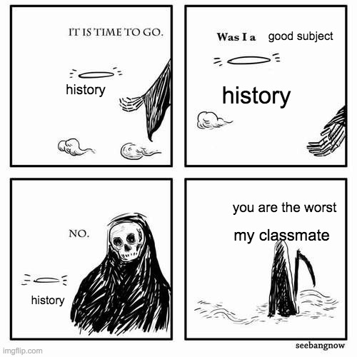 He hates it that much. | good subject; history; history; you are the worst; my classmate; history | image tagged in it is time to go | made w/ Imgflip meme maker