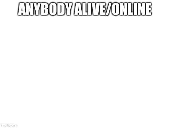 Ye | ANYBODY ALIVE/ONLINE | image tagged in blank white template | made w/ Imgflip meme maker